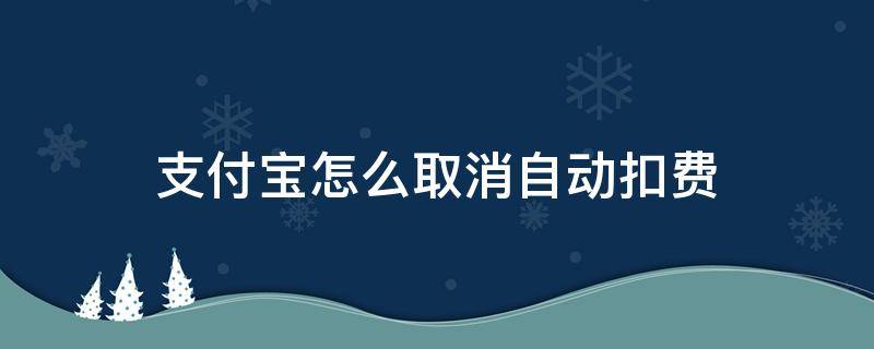 支付宝怎么取消自动扣费（支付宝怎么取消自动扣费的业务）