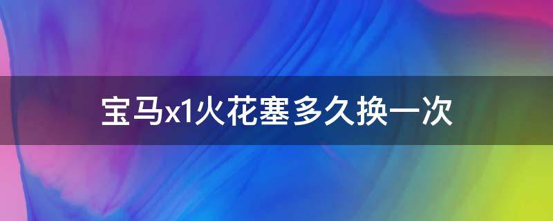 宝马x1火花塞多久换一次 宝马X1火花塞多久换