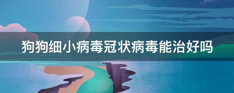 狗狗细小病毒冠状病毒能治好吗 狗狗细小病毒冠状病毒能治好吗视频