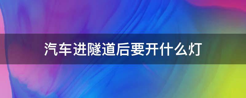 汽车进隧道后要开什么灯 汽车过隧道需要开什么灯