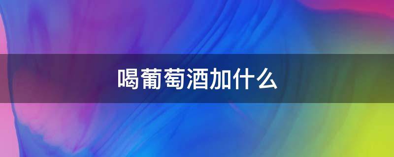 喝葡萄酒加什么 喝葡萄酒加什么好喝