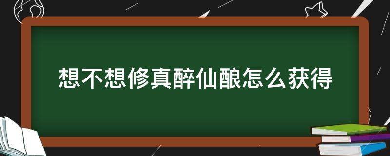 想不想修真醉仙酿怎么获得 想不想修真图醉仙酿获取