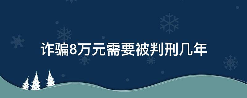 诈骗8万元需要被判刑几年（诈骗八万元判刑几年）