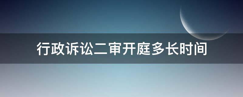 行政诉讼二审开庭多长时间（行政案件二审开庭后多久下判决书）