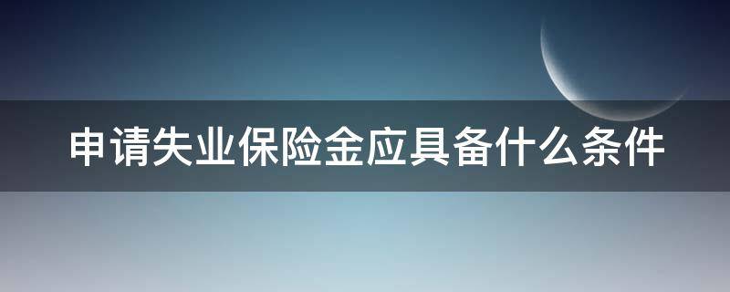 申请失业保险金应具备什么条件（申请失业保险金应具备什么条件才能申请）