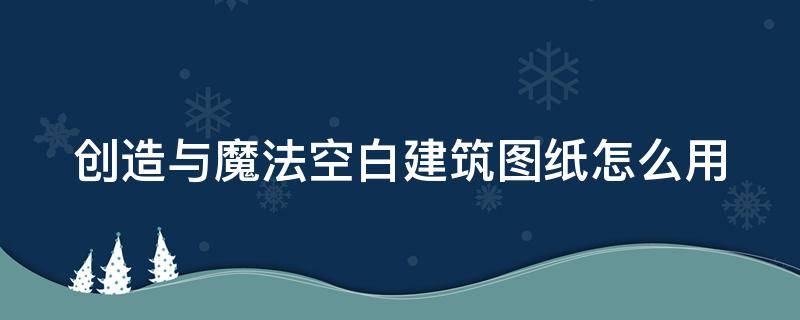 创造与魔法空白建筑图纸怎么用（创造与魔法空白建筑方案图纸怎么使用）