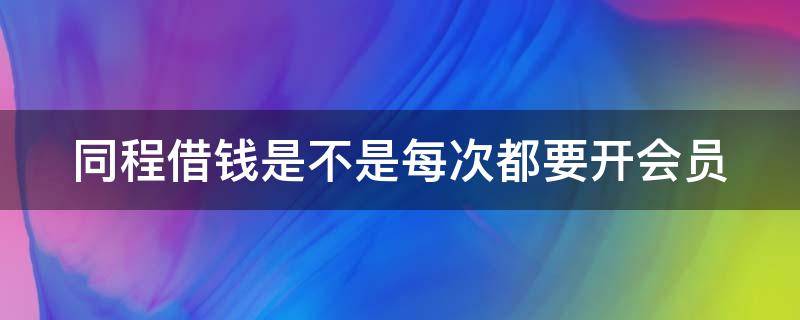 同程借钱是不是每次都要开会员（同程借钱开了会员就能下款吗）