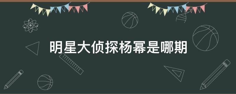 明星大侦探杨幂是哪期 明星大侦探杨幂是哪一期