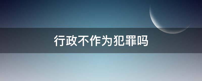 行政不作为犯罪吗（行政违法是不是犯罪）