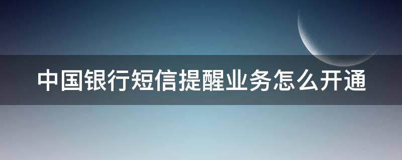 中国银行短信提醒业务怎么开通（中国银行短信提醒业务怎么开通的）