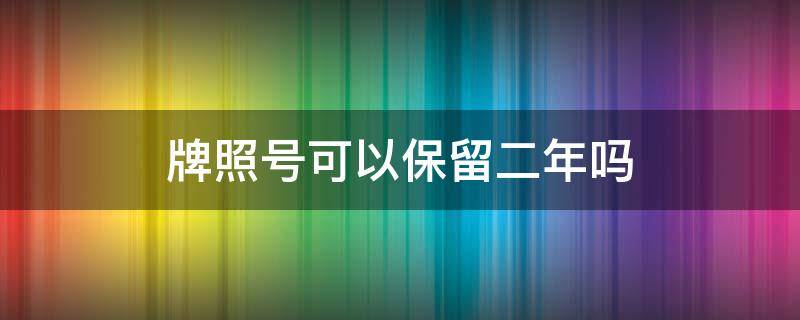 牌照号可以保留二年吗（几年牌照可以保留）