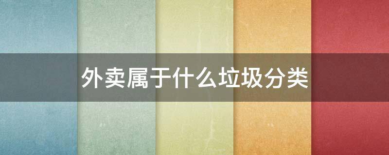 外卖属于什么垃圾分类 外卖盒属于垃圾分类里什么垃圾