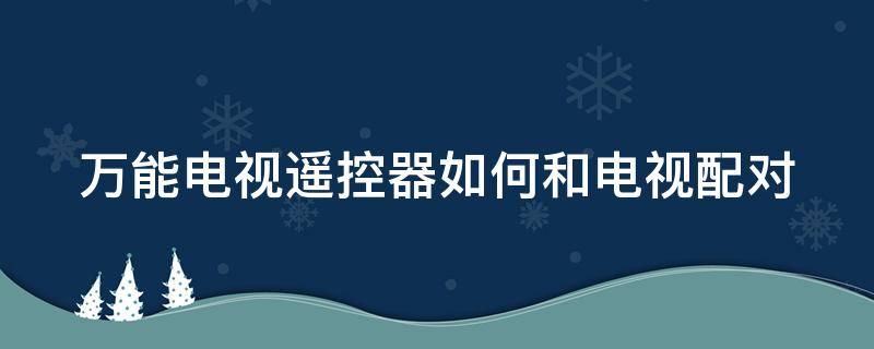 万能电视遥控器如何和电视配对 万能电视遥控器如何和电视配对的