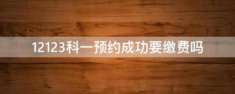 12123科一预约成功要缴费吗（12123预约科一要缴费?）