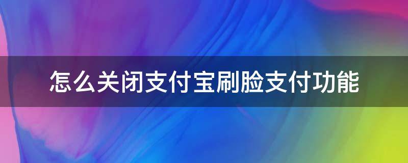 怎么关闭支付宝刷脸支付功能 如何关闭支付宝刷脸支付