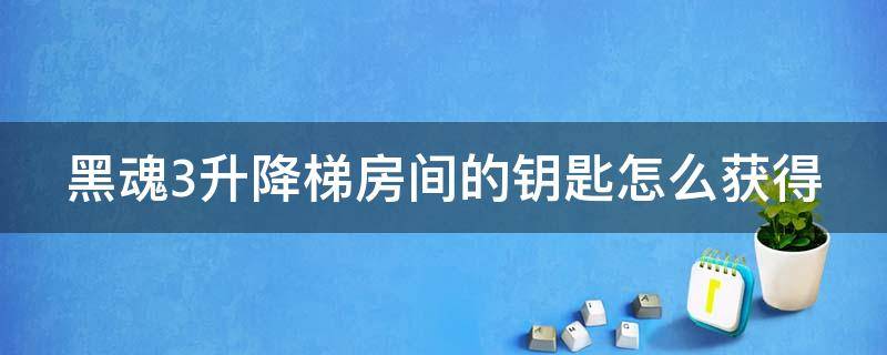 黑魂3升降梯房间的钥匙怎么获得 黑魂3升降梯的钥匙在哪用