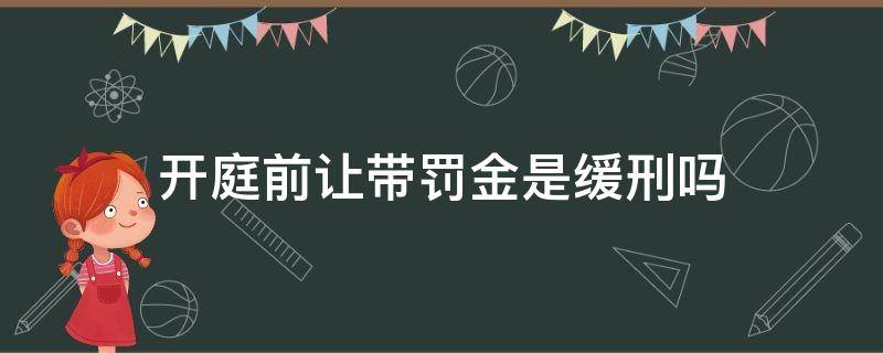 开庭前让带罚金是缓刑吗（开庭法院让带上罚金是缓刑吗）