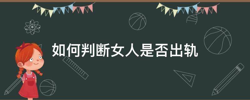 如何判断女人是否出轨（怎样判断女人是否出轨）