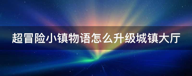 超冒险小镇物语怎么升级城镇大厅 超冒险小镇物语等级上限