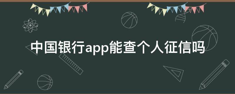 中国银行app能查个人征信吗 中国银行app可以查询个人征信吗