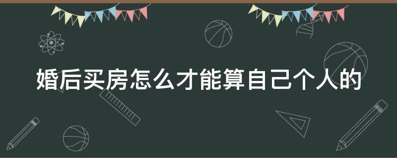 婚后买房怎么才能算自己个人的（婚后买的房子怎么算个人的）