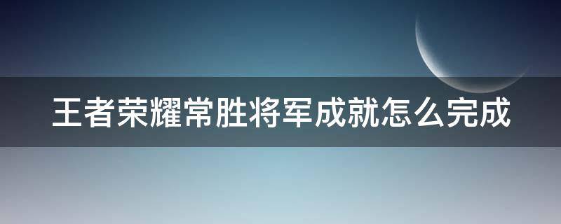 王者荣耀常胜将军成就怎么完成（王者荣耀常胜将军成就怎么完成的）