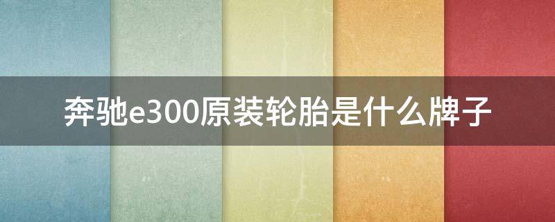 奔驰e300原装轮胎是什么牌子 奔驰E300原装轮胎