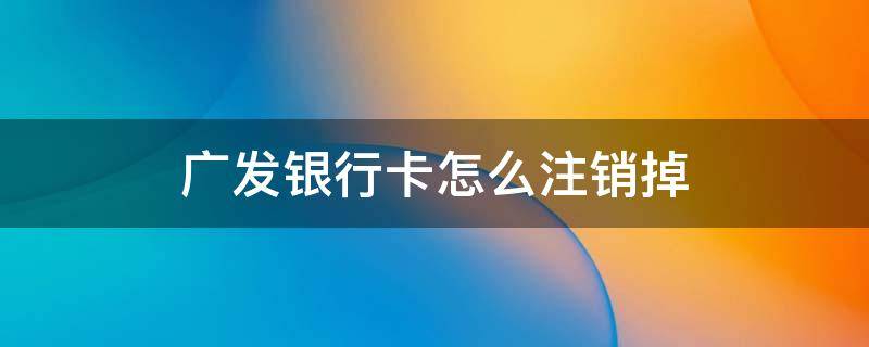 广发银行卡怎么注销掉 广发银行卡怎么注销掉信用卡