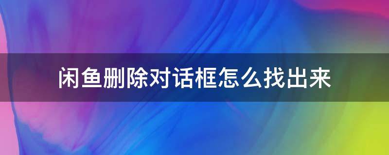 闲鱼删除对话框怎么找出来（闲鱼怎么找到删掉的对话框）