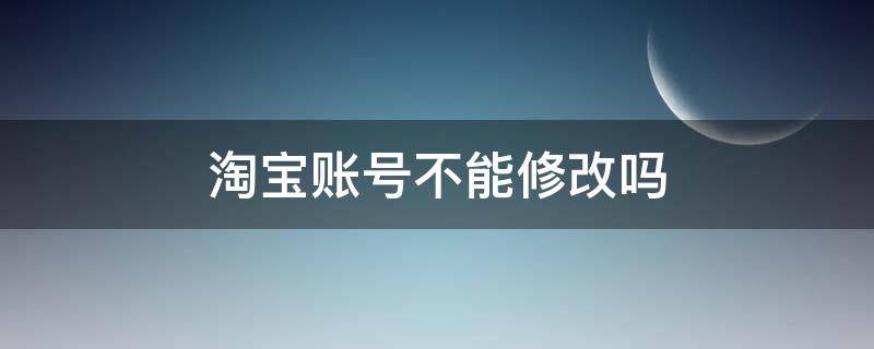 淘宝账号不能修改吗 淘宝账号为啥不能修改