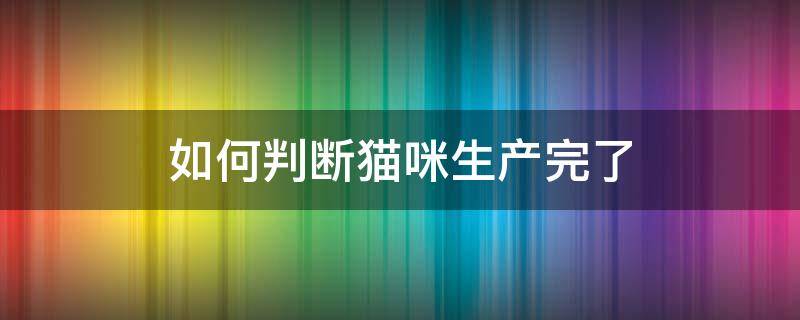 如何判断猫咪生产完了 如何判断猫咪有没有生产完