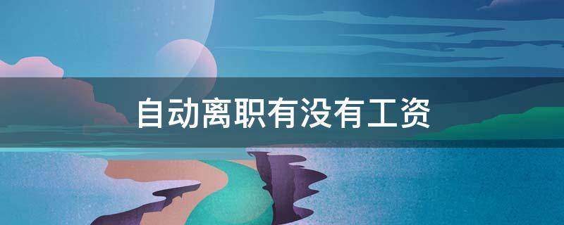 自动离职有没有工资 劳动法2021新规定自动离职有没有工资