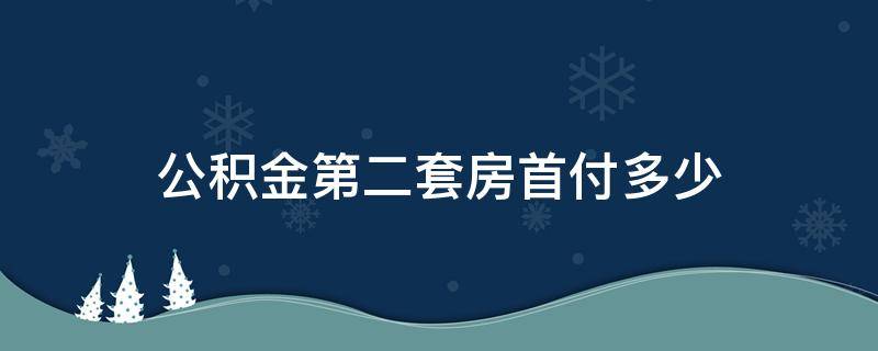 公积金第二套房首付多少 公积金第二套房子首付多少