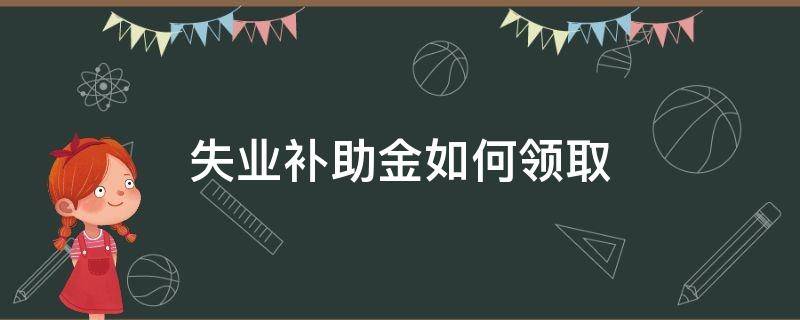 失业补助金如何领取 濮阳市失业补助金如何领取