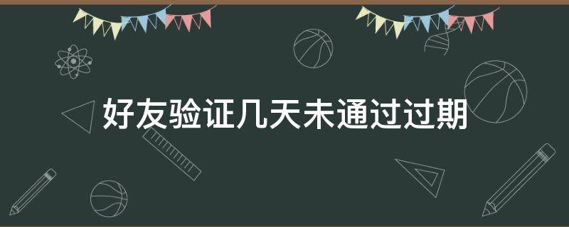 好友验证几天未通过过期 微信好友验证几天未通过过期