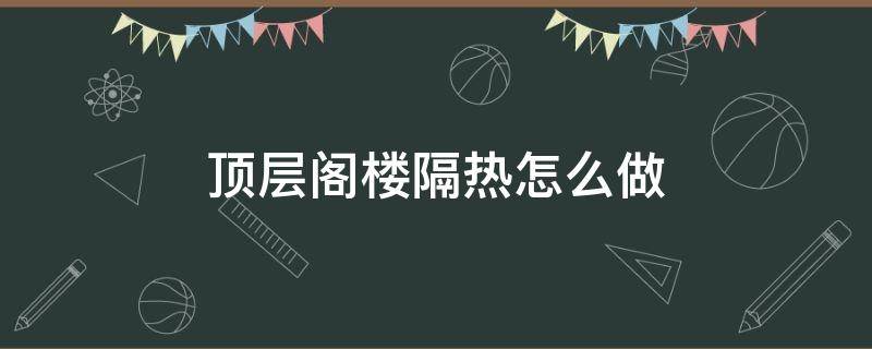 顶层阁楼隔热怎么做（阁楼怎么做室内隔热层）