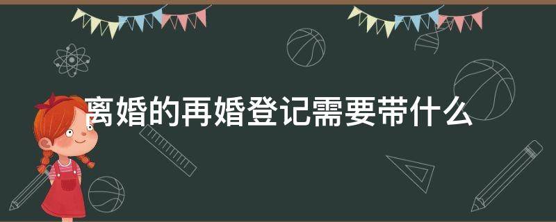 离婚的再婚登记需要带什么（离婚了再婚登记需要什么手续）