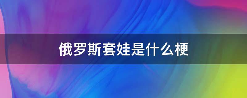 俄罗斯套娃是什么梗（俄罗斯套娃代表什么）