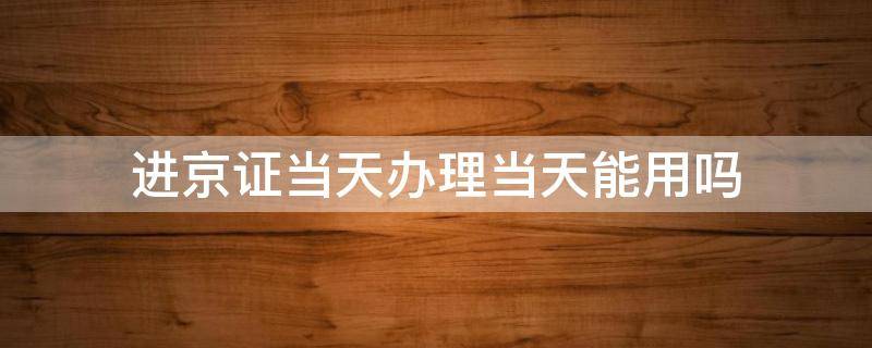 进京证当天办理当天能用吗 北京进京证当天办理当天能用吗