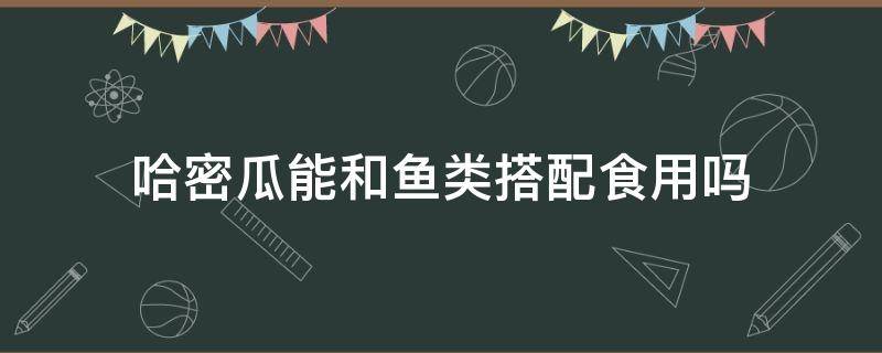 哈密瓜能和鱼类搭配食用吗（哈密瓜和海鱼一起吃可以吗）