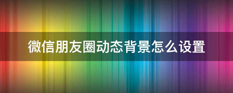 微信朋友圈动态背景怎么设置（微信朋友圈动态背景怎么设置全屏）