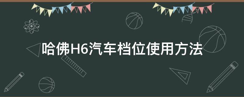 哈佛H6汽车档位使用方法 哈弗h6档位系统图