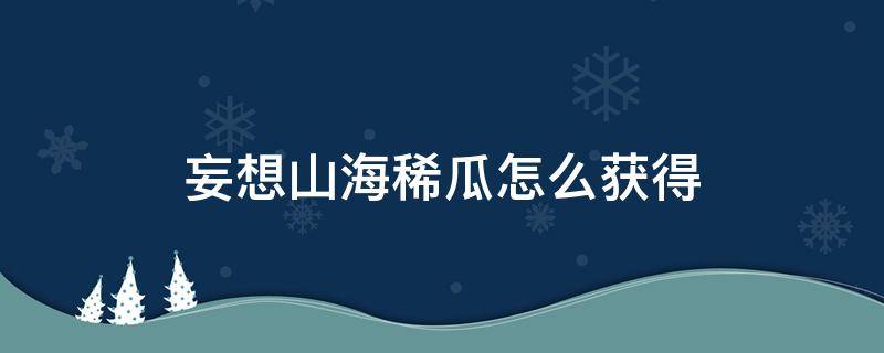 妄想山海稀瓜怎么获得（妄想山海经稀瓜怎么获得）