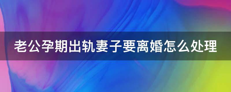 老公孕期出轨妻子要离婚怎么处理（老公孕期出轨孩子出生后归谁）