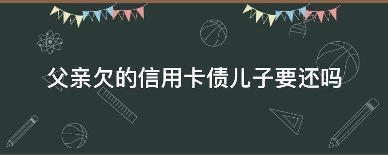 父亲欠的信用卡债儿子要还吗（父亲的信用卡欠款还不上,会影响我吗?）