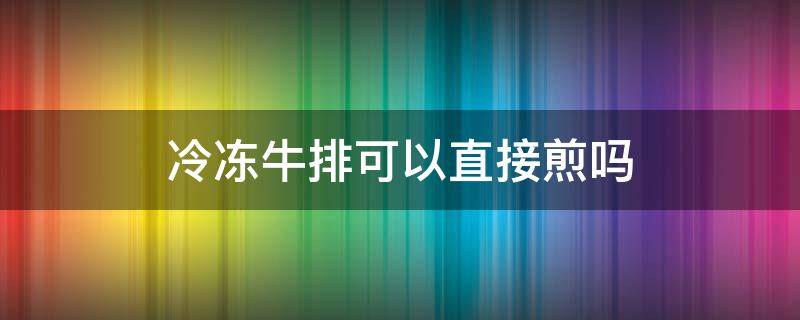 冷冻牛排可以直接煎吗 煎牛排冷冻可以直接煎吗