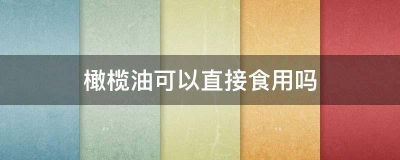 橄榄油可以直接食用吗 欧丽薇兰特级初榨橄榄油可以直接食用吗