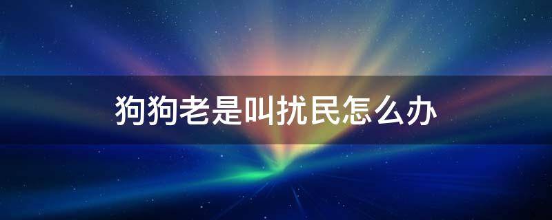 狗狗老是叫扰民怎么办 狗叫扰民了怎么办