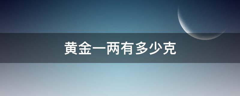 黄金一两有多少克 一两黄金有多少克现在