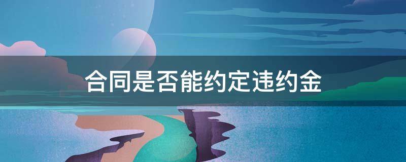 合同是否能约定违约金 合同违约一定要承担违约金吗